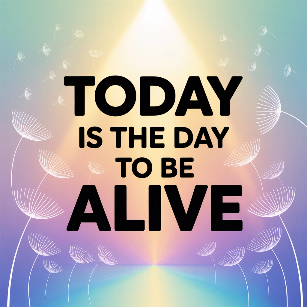 Today is the day to be alive